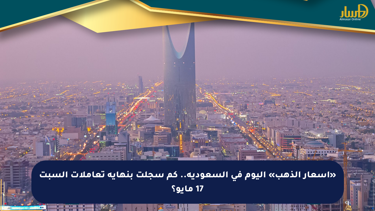 «أسعار الذهب» اليوم في السعودية.. كم سجلت بنهاية تعاملات السبت 17 مايو؟